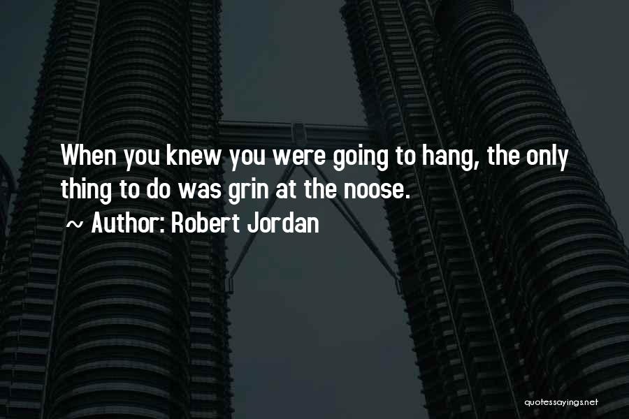 Robert Jordan Quotes: When You Knew You Were Going To Hang, The Only Thing To Do Was Grin At The Noose.