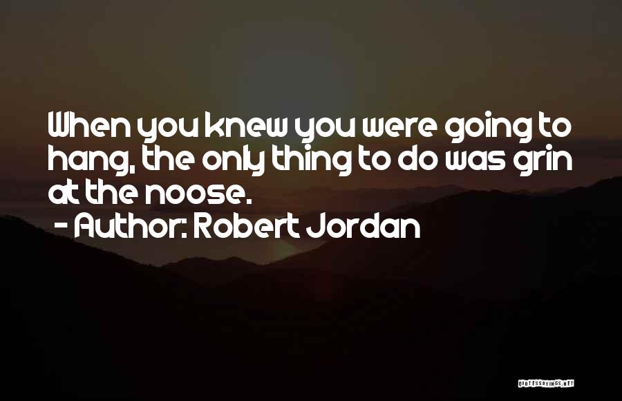 Robert Jordan Quotes: When You Knew You Were Going To Hang, The Only Thing To Do Was Grin At The Noose.