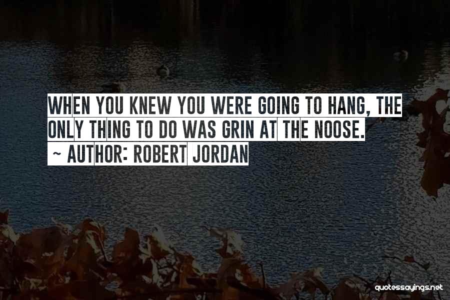 Robert Jordan Quotes: When You Knew You Were Going To Hang, The Only Thing To Do Was Grin At The Noose.