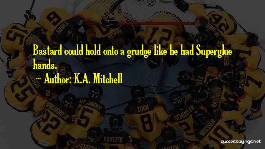 K.A. Mitchell Quotes: Bastard Could Hold Onto A Grudge Like He Had Superglue Hands.