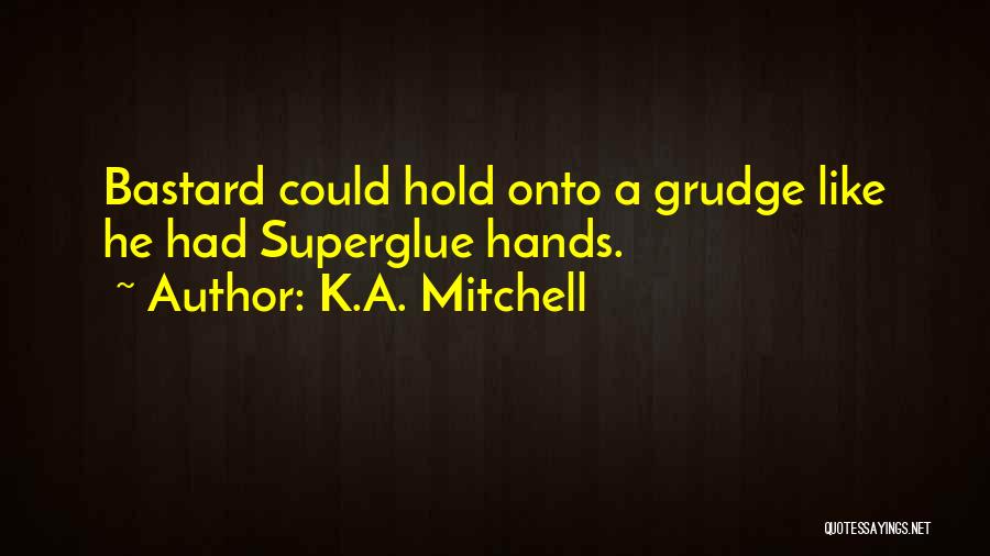 K.A. Mitchell Quotes: Bastard Could Hold Onto A Grudge Like He Had Superglue Hands.