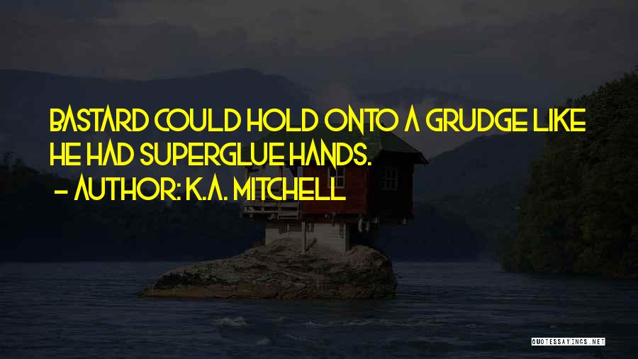 K.A. Mitchell Quotes: Bastard Could Hold Onto A Grudge Like He Had Superglue Hands.