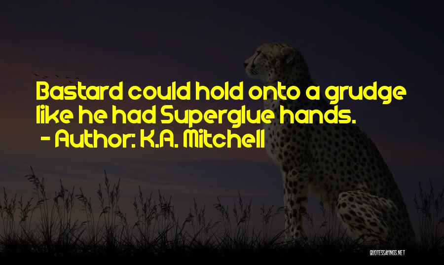 K.A. Mitchell Quotes: Bastard Could Hold Onto A Grudge Like He Had Superglue Hands.