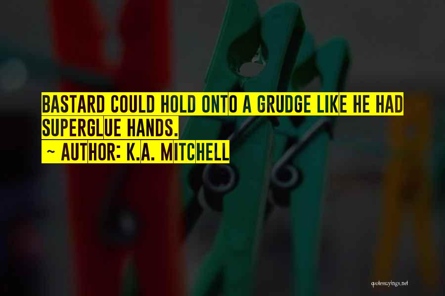 K.A. Mitchell Quotes: Bastard Could Hold Onto A Grudge Like He Had Superglue Hands.