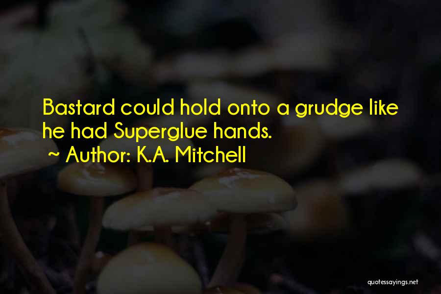 K.A. Mitchell Quotes: Bastard Could Hold Onto A Grudge Like He Had Superglue Hands.