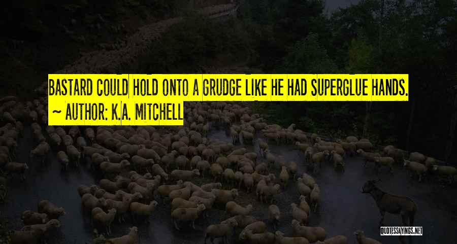 K.A. Mitchell Quotes: Bastard Could Hold Onto A Grudge Like He Had Superglue Hands.