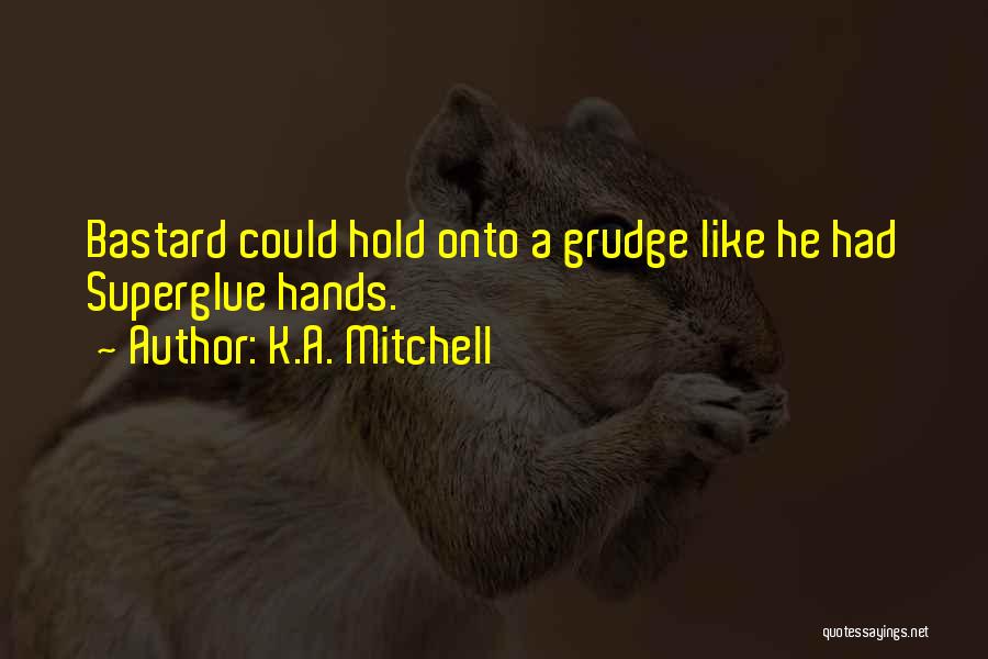 K.A. Mitchell Quotes: Bastard Could Hold Onto A Grudge Like He Had Superglue Hands.