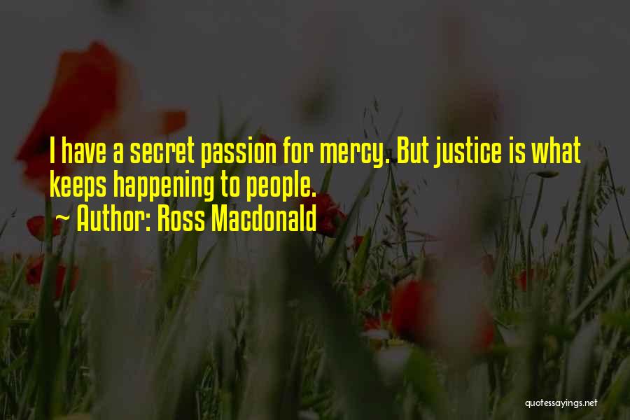 Ross Macdonald Quotes: I Have A Secret Passion For Mercy. But Justice Is What Keeps Happening To People.