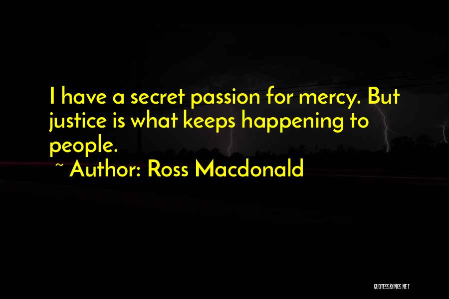 Ross Macdonald Quotes: I Have A Secret Passion For Mercy. But Justice Is What Keeps Happening To People.