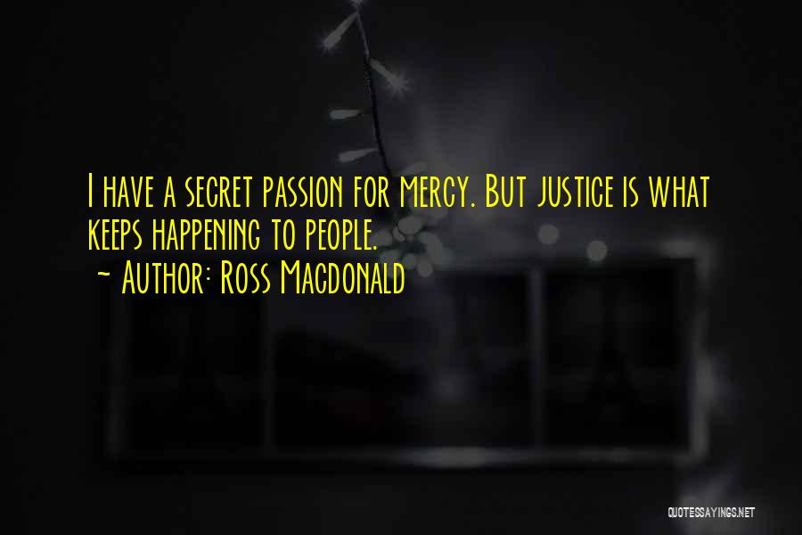 Ross Macdonald Quotes: I Have A Secret Passion For Mercy. But Justice Is What Keeps Happening To People.