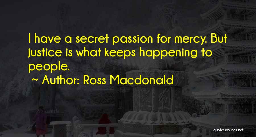 Ross Macdonald Quotes: I Have A Secret Passion For Mercy. But Justice Is What Keeps Happening To People.