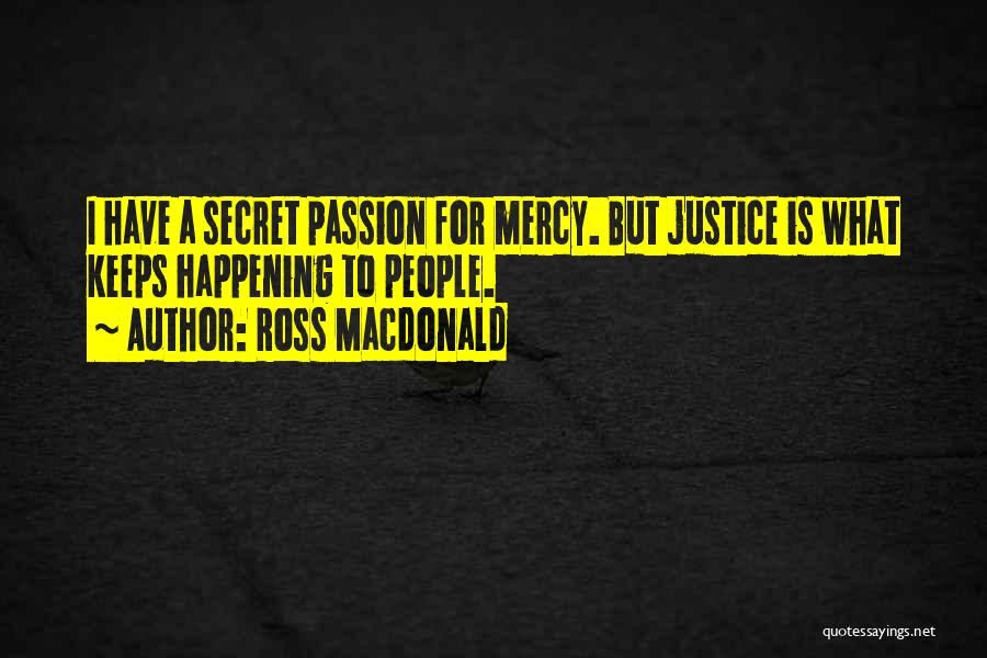 Ross Macdonald Quotes: I Have A Secret Passion For Mercy. But Justice Is What Keeps Happening To People.