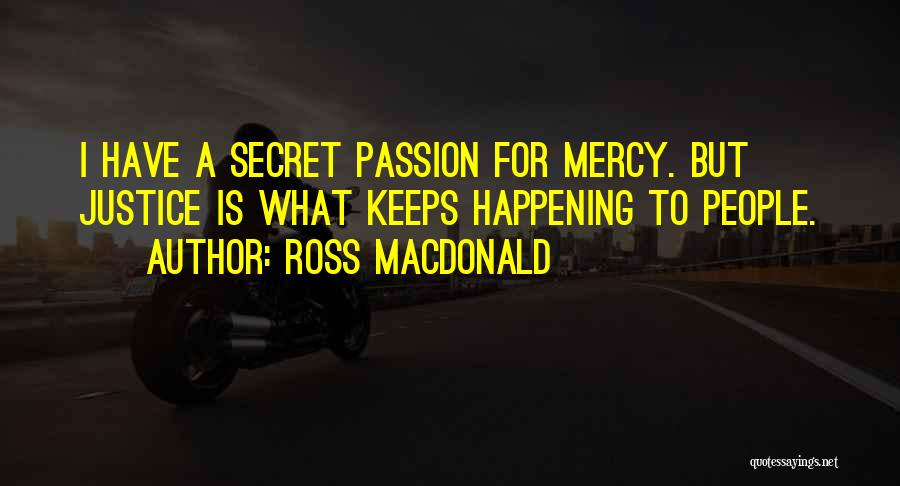 Ross Macdonald Quotes: I Have A Secret Passion For Mercy. But Justice Is What Keeps Happening To People.