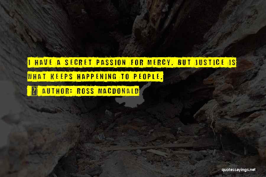 Ross Macdonald Quotes: I Have A Secret Passion For Mercy. But Justice Is What Keeps Happening To People.