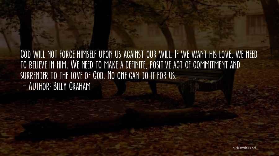 Billy Graham Quotes: God Will Not Force Himself Upon Us Against Our Will. If We Want His Love, We Need To Believe In