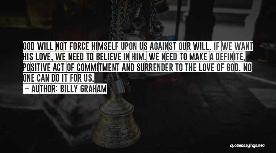 Billy Graham Quotes: God Will Not Force Himself Upon Us Against Our Will. If We Want His Love, We Need To Believe In