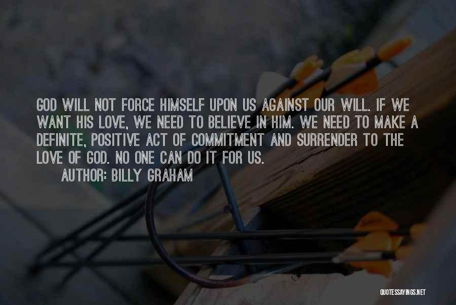 Billy Graham Quotes: God Will Not Force Himself Upon Us Against Our Will. If We Want His Love, We Need To Believe In