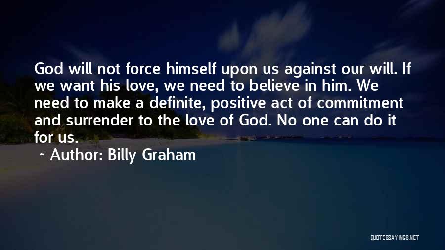 Billy Graham Quotes: God Will Not Force Himself Upon Us Against Our Will. If We Want His Love, We Need To Believe In
