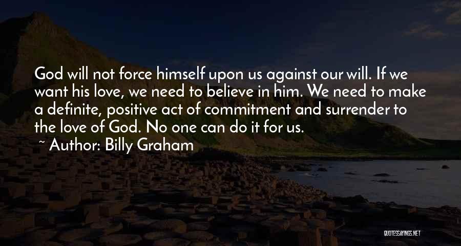 Billy Graham Quotes: God Will Not Force Himself Upon Us Against Our Will. If We Want His Love, We Need To Believe In