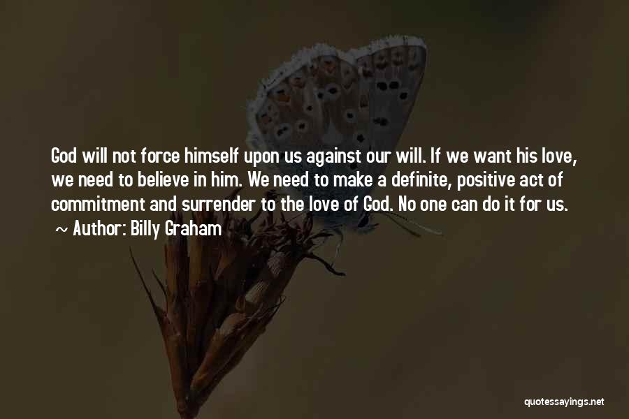 Billy Graham Quotes: God Will Not Force Himself Upon Us Against Our Will. If We Want His Love, We Need To Believe In