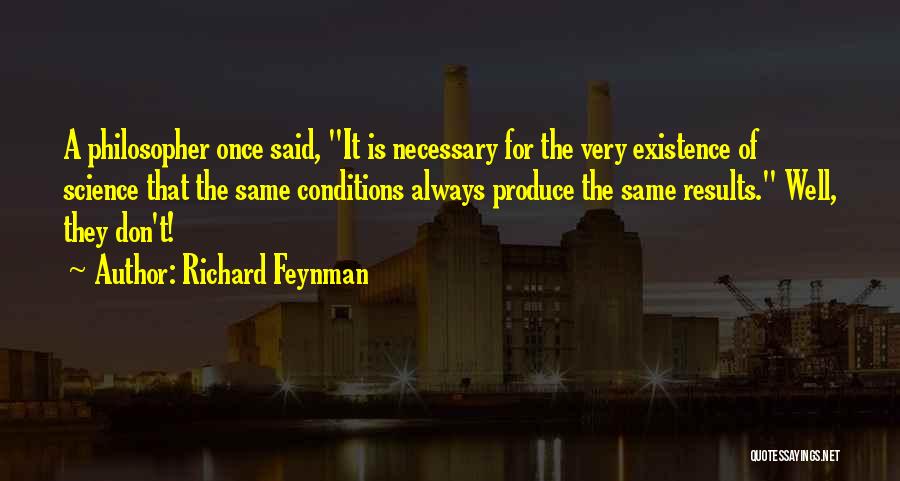 Richard Feynman Quotes: A Philosopher Once Said, It Is Necessary For The Very Existence Of Science That The Same Conditions Always Produce The