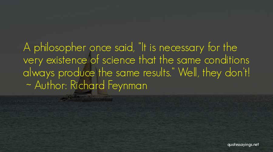 Richard Feynman Quotes: A Philosopher Once Said, It Is Necessary For The Very Existence Of Science That The Same Conditions Always Produce The