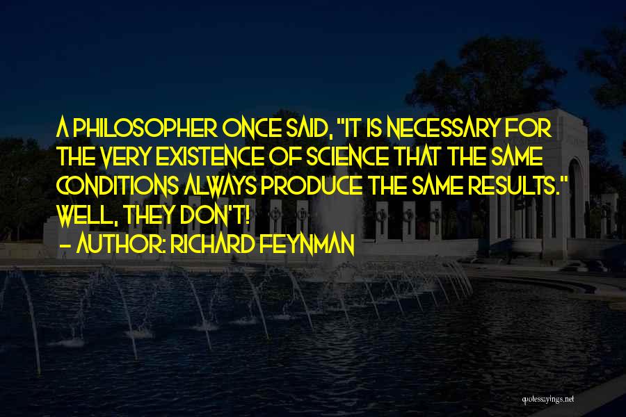 Richard Feynman Quotes: A Philosopher Once Said, It Is Necessary For The Very Existence Of Science That The Same Conditions Always Produce The