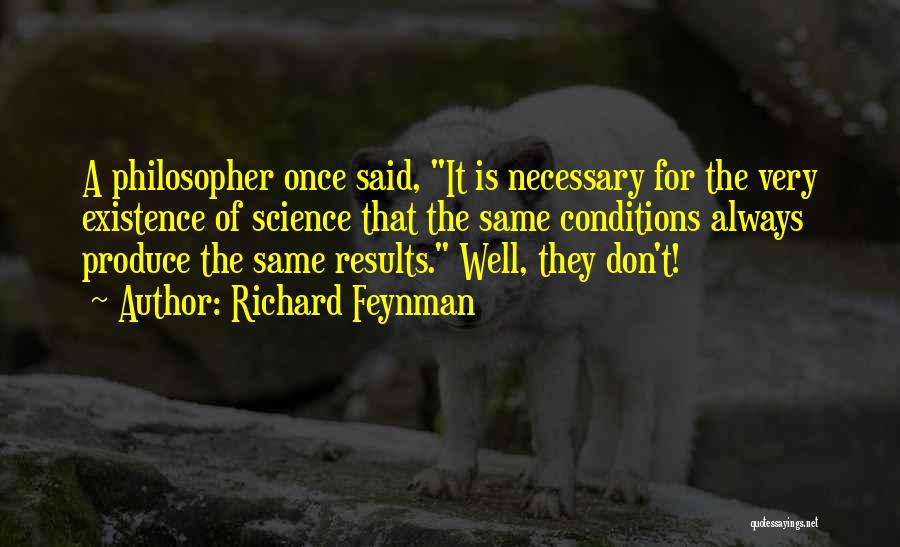 Richard Feynman Quotes: A Philosopher Once Said, It Is Necessary For The Very Existence Of Science That The Same Conditions Always Produce The