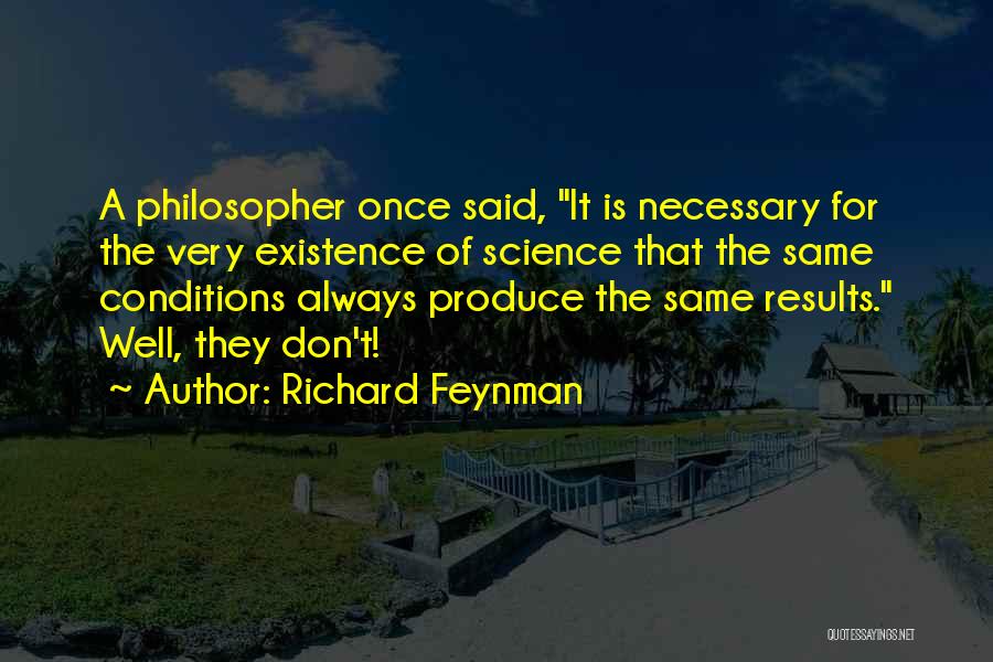 Richard Feynman Quotes: A Philosopher Once Said, It Is Necessary For The Very Existence Of Science That The Same Conditions Always Produce The