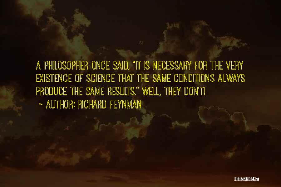 Richard Feynman Quotes: A Philosopher Once Said, It Is Necessary For The Very Existence Of Science That The Same Conditions Always Produce The