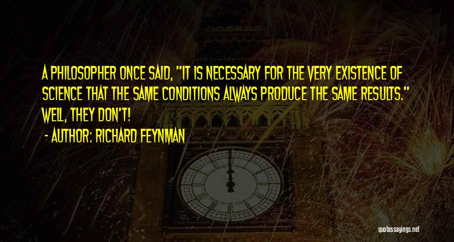 Richard Feynman Quotes: A Philosopher Once Said, It Is Necessary For The Very Existence Of Science That The Same Conditions Always Produce The