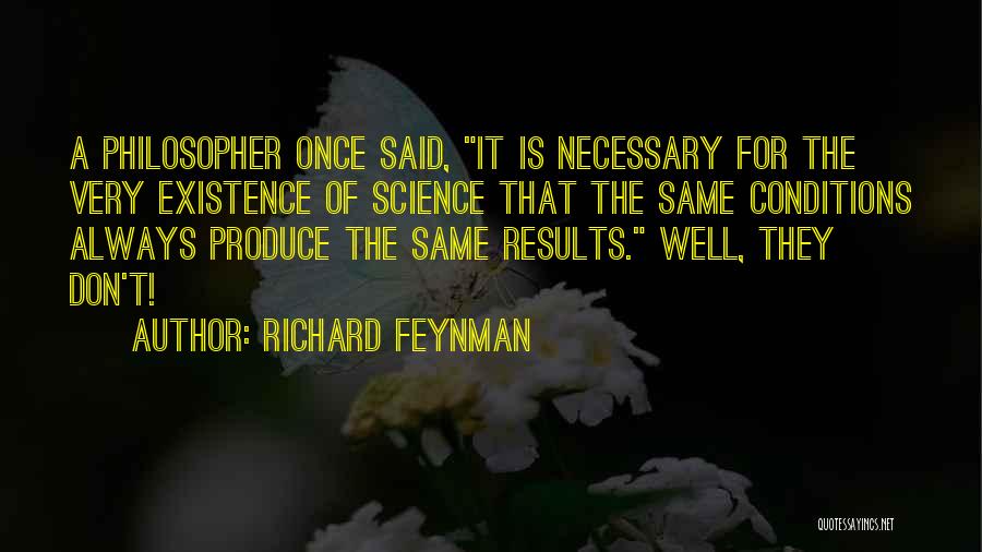 Richard Feynman Quotes: A Philosopher Once Said, It Is Necessary For The Very Existence Of Science That The Same Conditions Always Produce The
