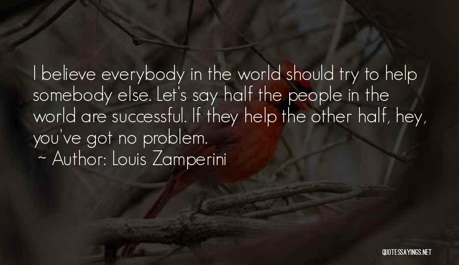 Louis Zamperini Quotes: I Believe Everybody In The World Should Try To Help Somebody Else. Let's Say Half The People In The World