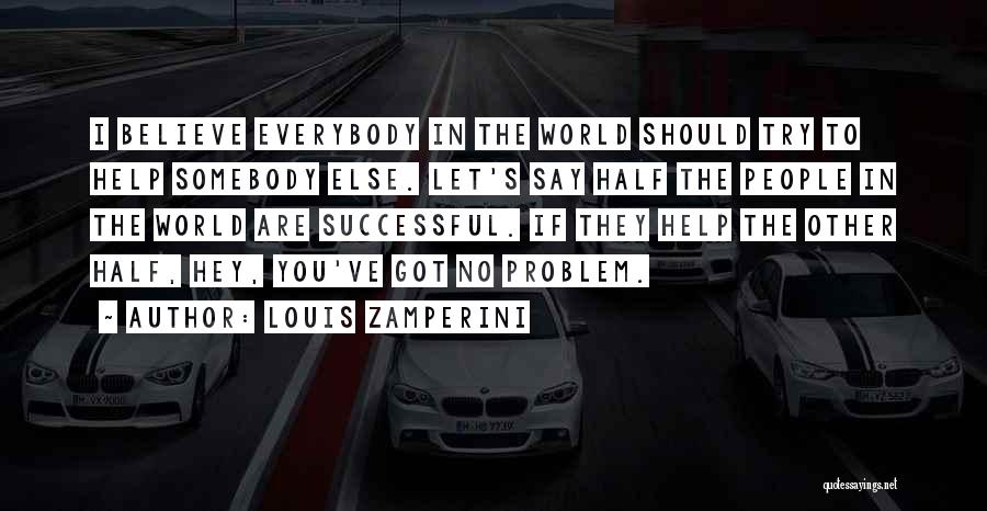 Louis Zamperini Quotes: I Believe Everybody In The World Should Try To Help Somebody Else. Let's Say Half The People In The World