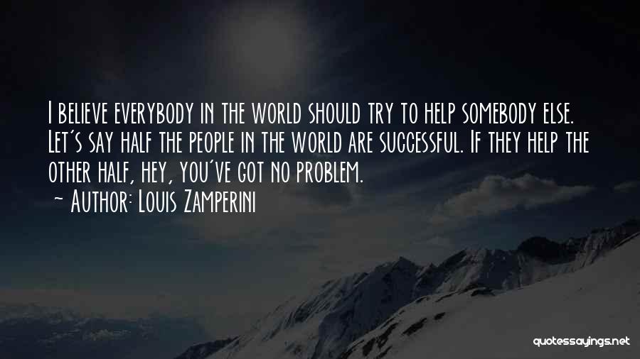 Louis Zamperini Quotes: I Believe Everybody In The World Should Try To Help Somebody Else. Let's Say Half The People In The World