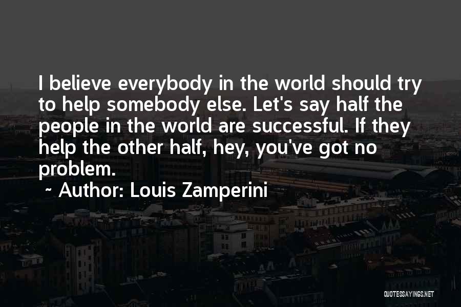 Louis Zamperini Quotes: I Believe Everybody In The World Should Try To Help Somebody Else. Let's Say Half The People In The World