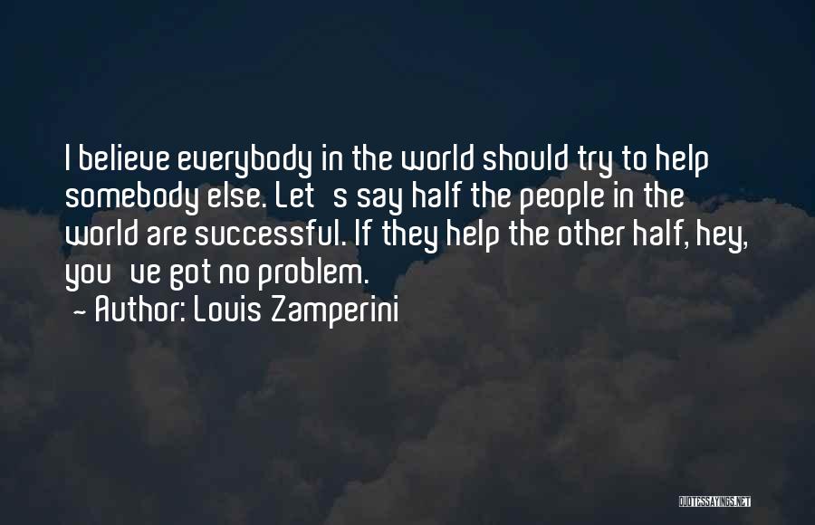 Louis Zamperini Quotes: I Believe Everybody In The World Should Try To Help Somebody Else. Let's Say Half The People In The World