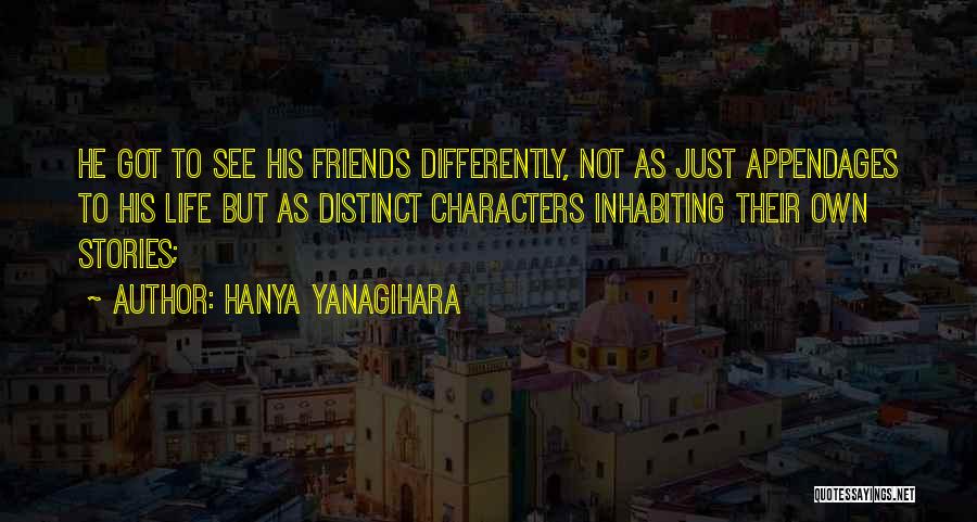 Hanya Yanagihara Quotes: He Got To See His Friends Differently, Not As Just Appendages To His Life But As Distinct Characters Inhabiting Their