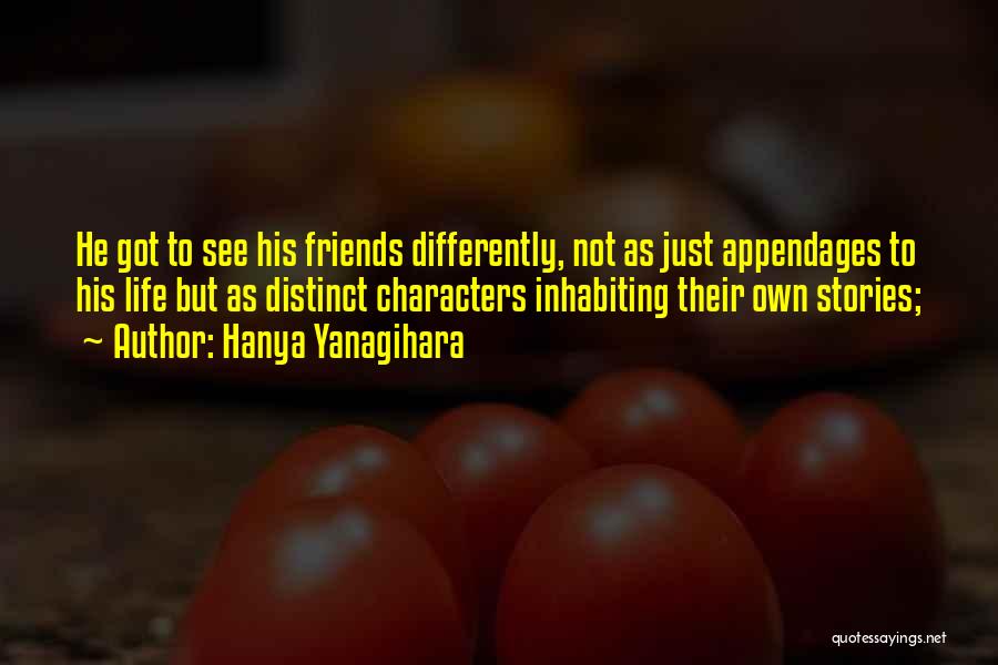 Hanya Yanagihara Quotes: He Got To See His Friends Differently, Not As Just Appendages To His Life But As Distinct Characters Inhabiting Their