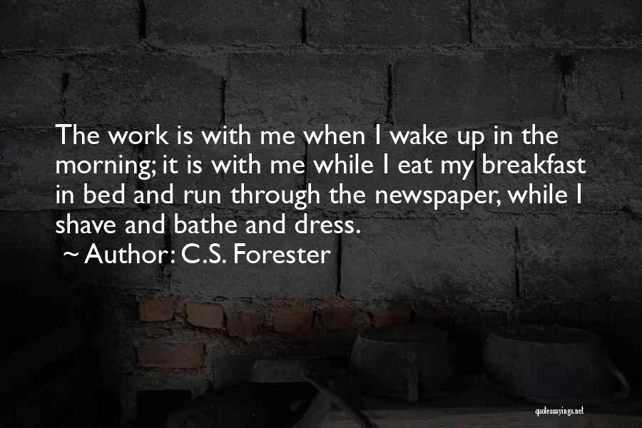 C.S. Forester Quotes: The Work Is With Me When I Wake Up In The Morning; It Is With Me While I Eat My
