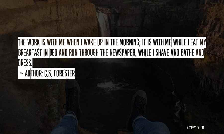 C.S. Forester Quotes: The Work Is With Me When I Wake Up In The Morning; It Is With Me While I Eat My