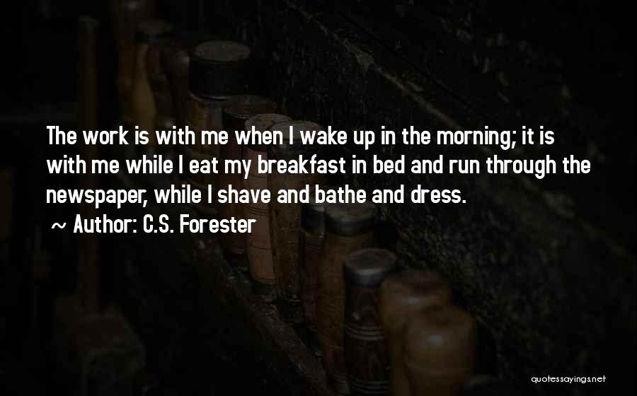 C.S. Forester Quotes: The Work Is With Me When I Wake Up In The Morning; It Is With Me While I Eat My