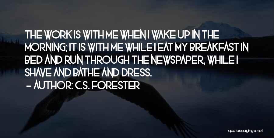 C.S. Forester Quotes: The Work Is With Me When I Wake Up In The Morning; It Is With Me While I Eat My