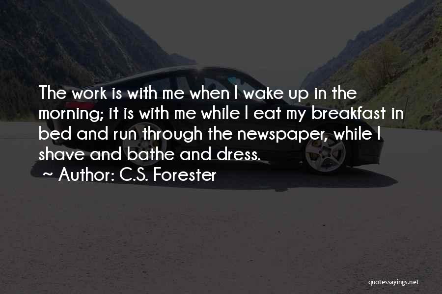 C.S. Forester Quotes: The Work Is With Me When I Wake Up In The Morning; It Is With Me While I Eat My