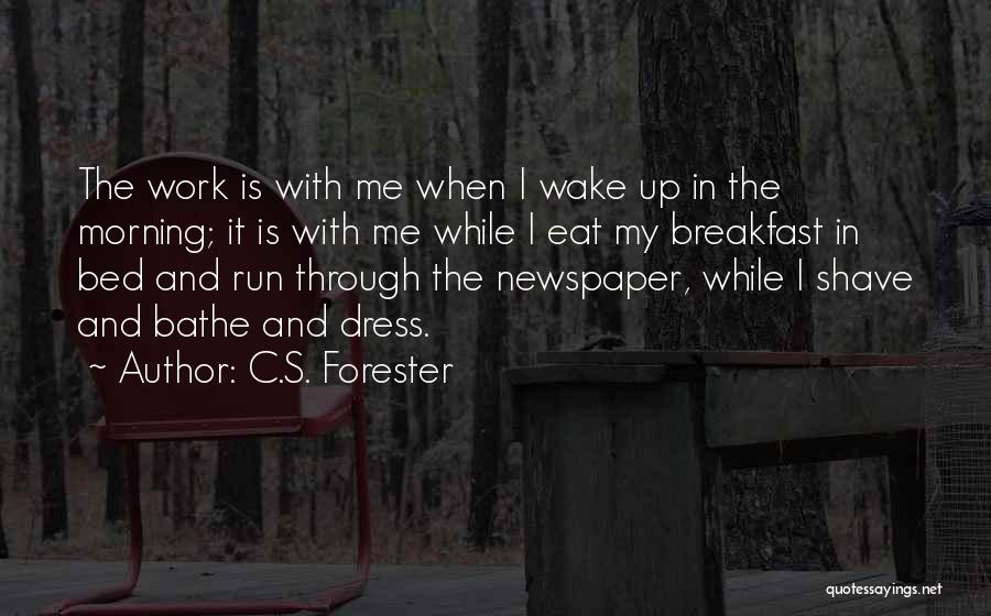 C.S. Forester Quotes: The Work Is With Me When I Wake Up In The Morning; It Is With Me While I Eat My