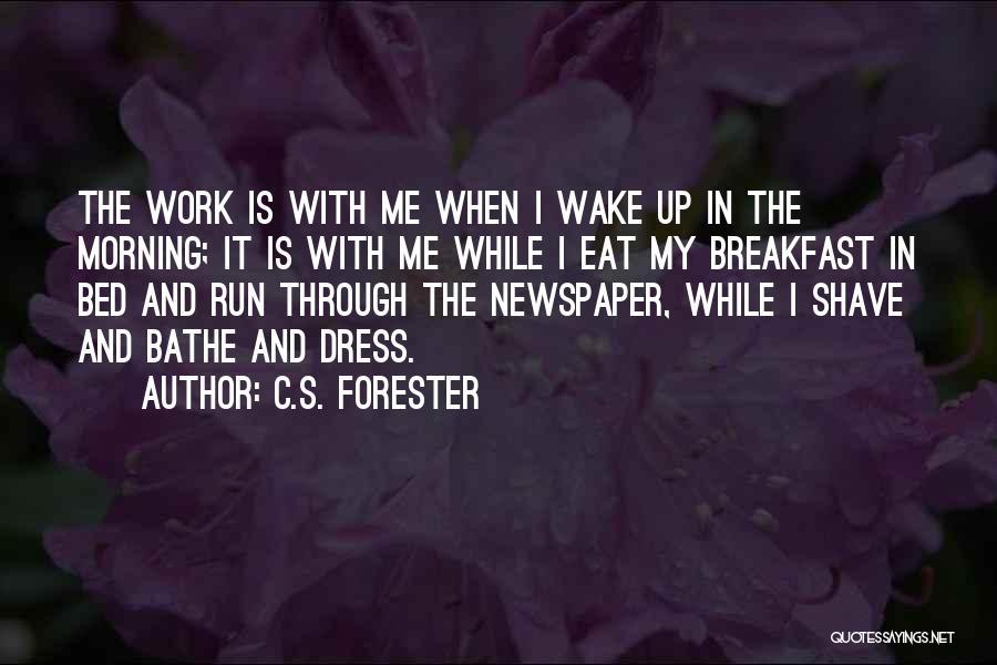 C.S. Forester Quotes: The Work Is With Me When I Wake Up In The Morning; It Is With Me While I Eat My