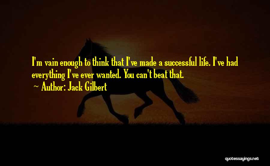Jack Gilbert Quotes: I'm Vain Enough To Think That I've Made A Successful Life. I've Had Everything I've Ever Wanted. You Can't Beat