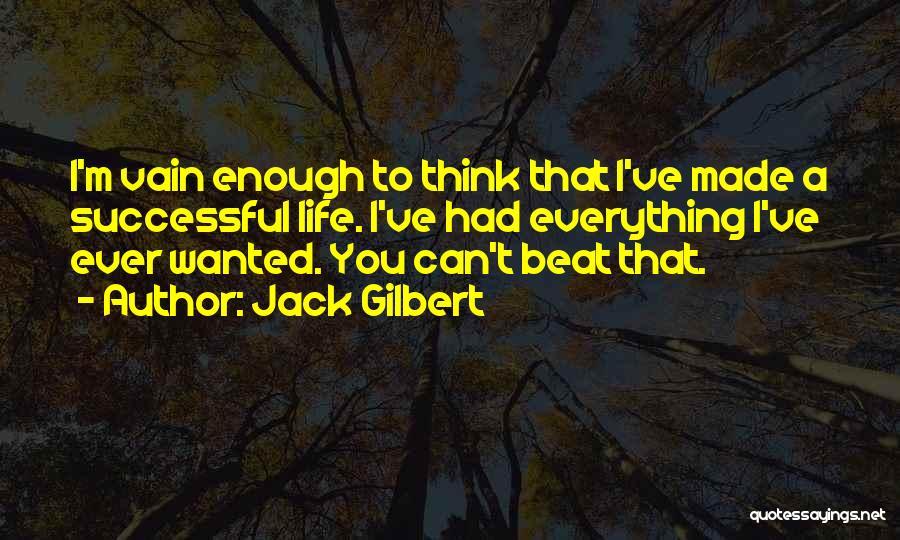 Jack Gilbert Quotes: I'm Vain Enough To Think That I've Made A Successful Life. I've Had Everything I've Ever Wanted. You Can't Beat