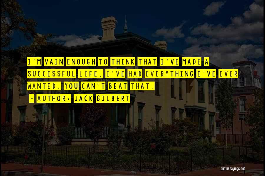 Jack Gilbert Quotes: I'm Vain Enough To Think That I've Made A Successful Life. I've Had Everything I've Ever Wanted. You Can't Beat