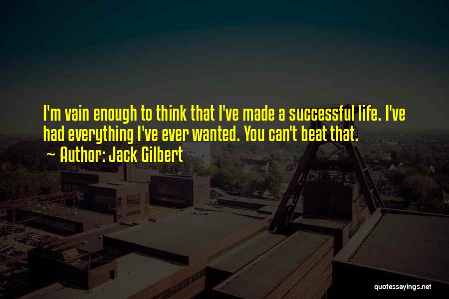 Jack Gilbert Quotes: I'm Vain Enough To Think That I've Made A Successful Life. I've Had Everything I've Ever Wanted. You Can't Beat